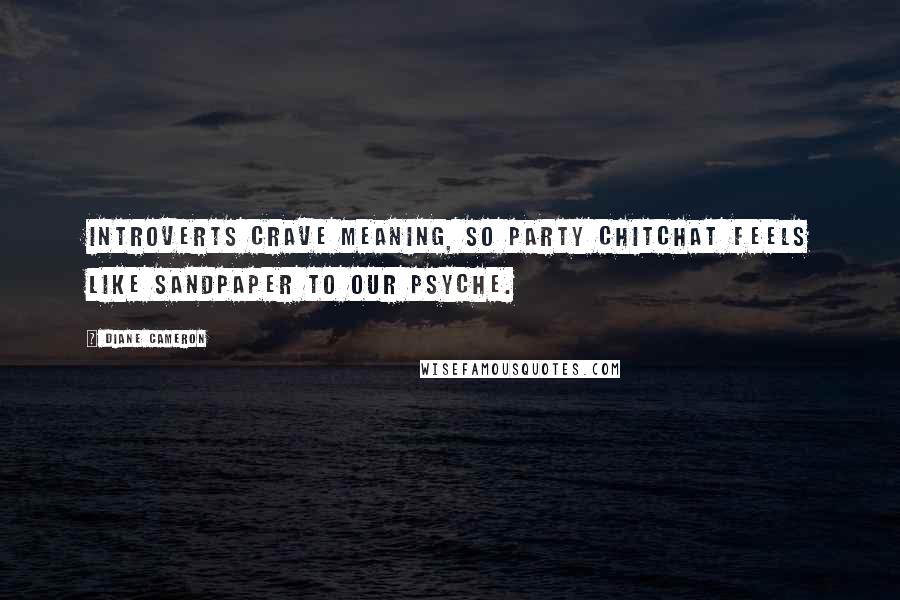 Diane Cameron Quotes: Introverts crave meaning, so party chitchat feels like sandpaper to our psyche.