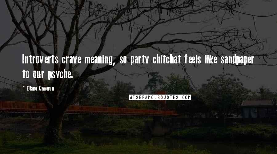 Diane Cameron Quotes: Introverts crave meaning, so party chitchat feels like sandpaper to our psyche.