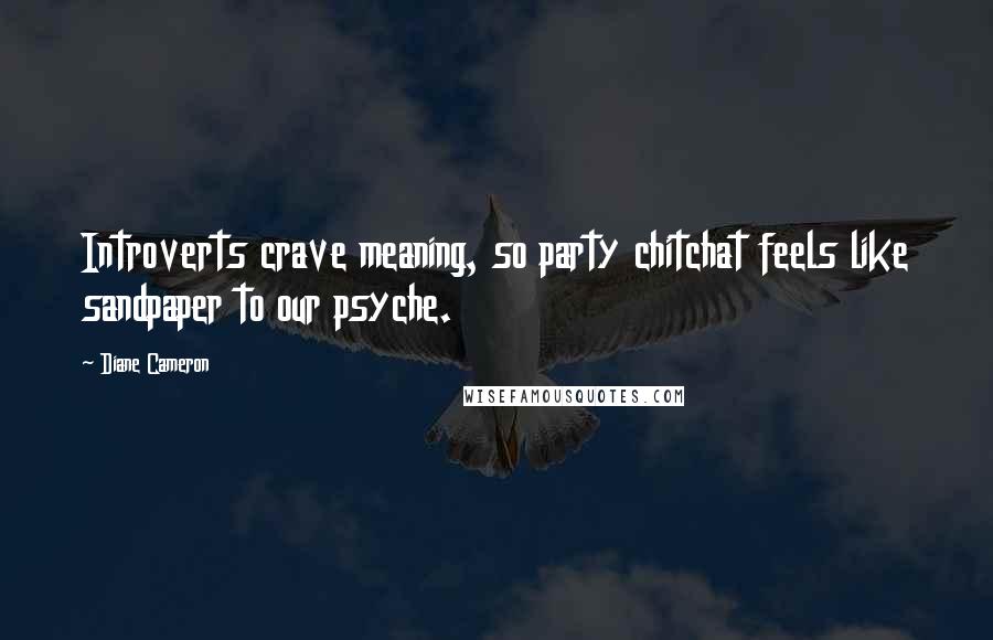 Diane Cameron Quotes: Introverts crave meaning, so party chitchat feels like sandpaper to our psyche.