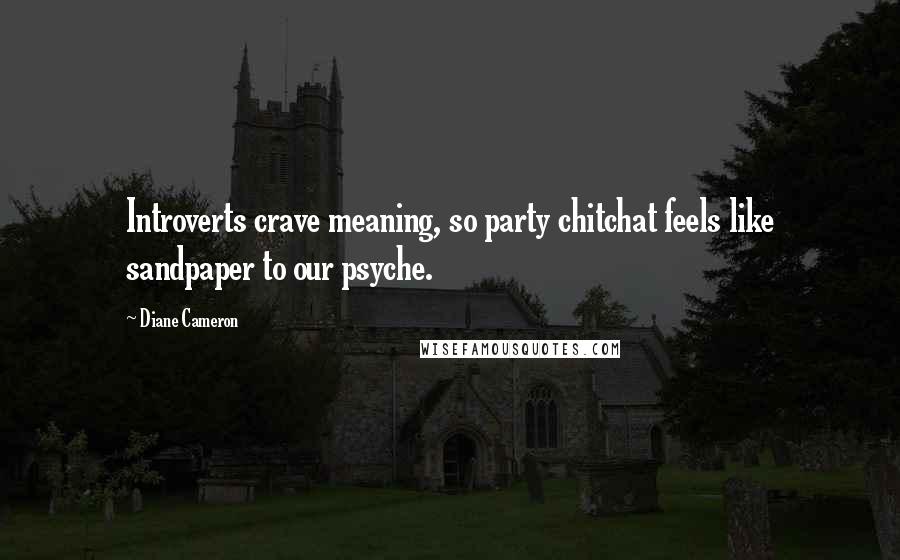 Diane Cameron Quotes: Introverts crave meaning, so party chitchat feels like sandpaper to our psyche.