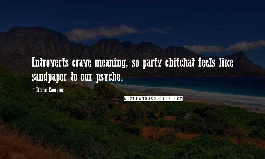 Diane Cameron Quotes: Introverts crave meaning, so party chitchat feels like sandpaper to our psyche.