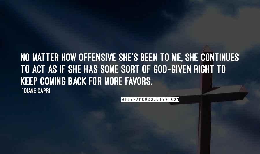 Diane Capri Quotes: No matter how offensive she's been to me, she continues to act as if she has some sort of God-given right to keep coming back for more favors.