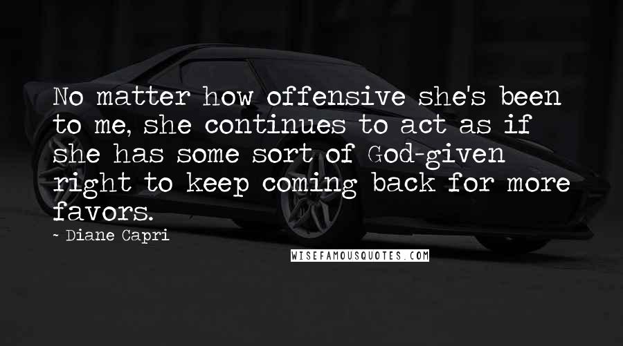 Diane Capri Quotes: No matter how offensive she's been to me, she continues to act as if she has some sort of God-given right to keep coming back for more favors.
