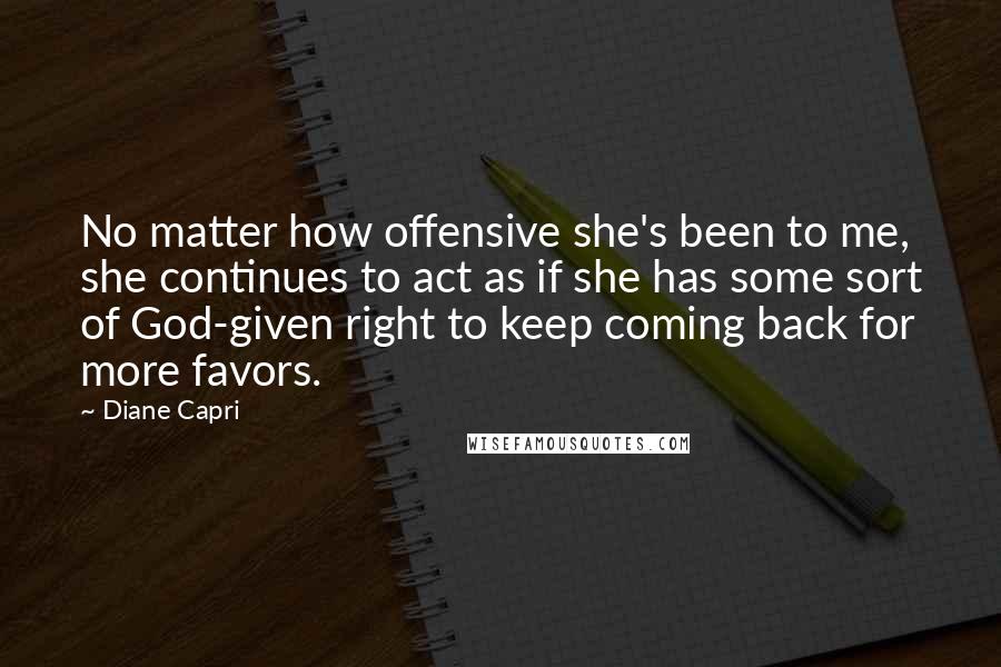 Diane Capri Quotes: No matter how offensive she's been to me, she continues to act as if she has some sort of God-given right to keep coming back for more favors.