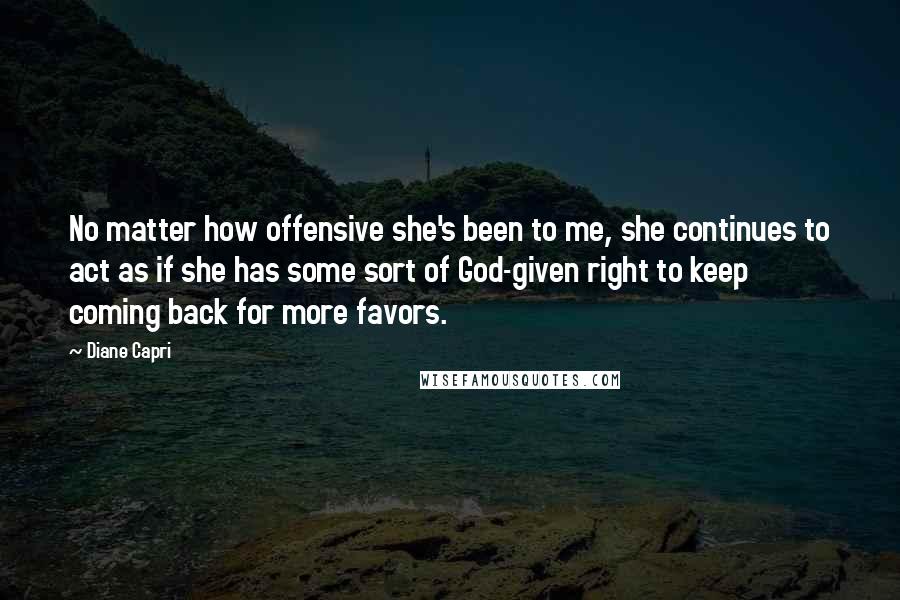 Diane Capri Quotes: No matter how offensive she's been to me, she continues to act as if she has some sort of God-given right to keep coming back for more favors.