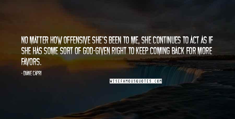 Diane Capri Quotes: No matter how offensive she's been to me, she continues to act as if she has some sort of God-given right to keep coming back for more favors.