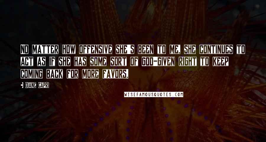 Diane Capri Quotes: No matter how offensive she's been to me, she continues to act as if she has some sort of God-given right to keep coming back for more favors.