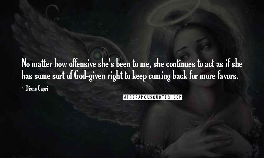 Diane Capri Quotes: No matter how offensive she's been to me, she continues to act as if she has some sort of God-given right to keep coming back for more favors.