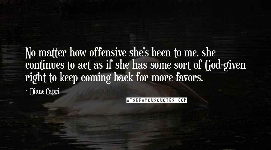 Diane Capri Quotes: No matter how offensive she's been to me, she continues to act as if she has some sort of God-given right to keep coming back for more favors.