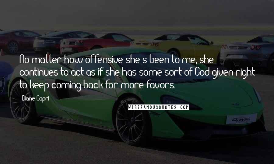 Diane Capri Quotes: No matter how offensive she's been to me, she continues to act as if she has some sort of God-given right to keep coming back for more favors.