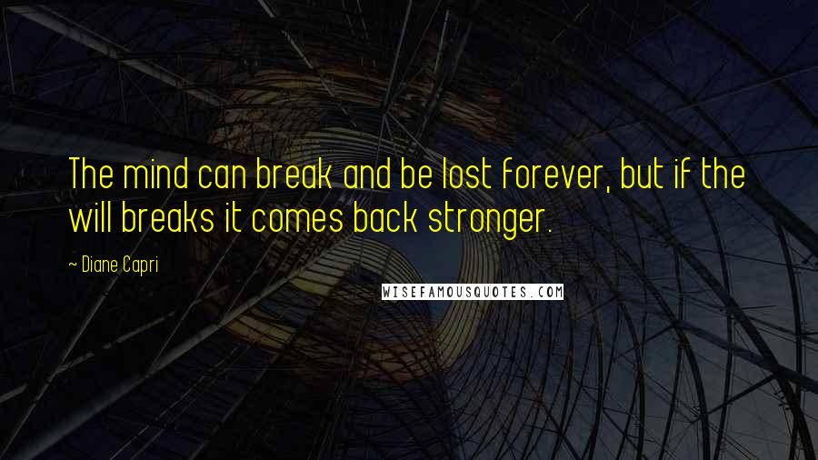 Diane Capri Quotes: The mind can break and be lost forever, but if the will breaks it comes back stronger.