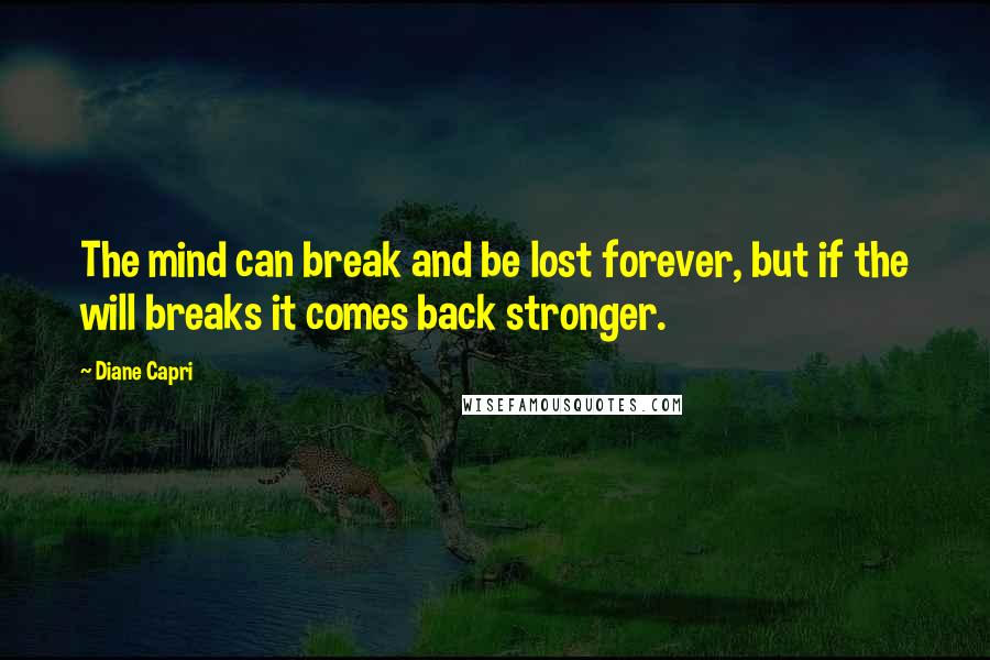 Diane Capri Quotes: The mind can break and be lost forever, but if the will breaks it comes back stronger.