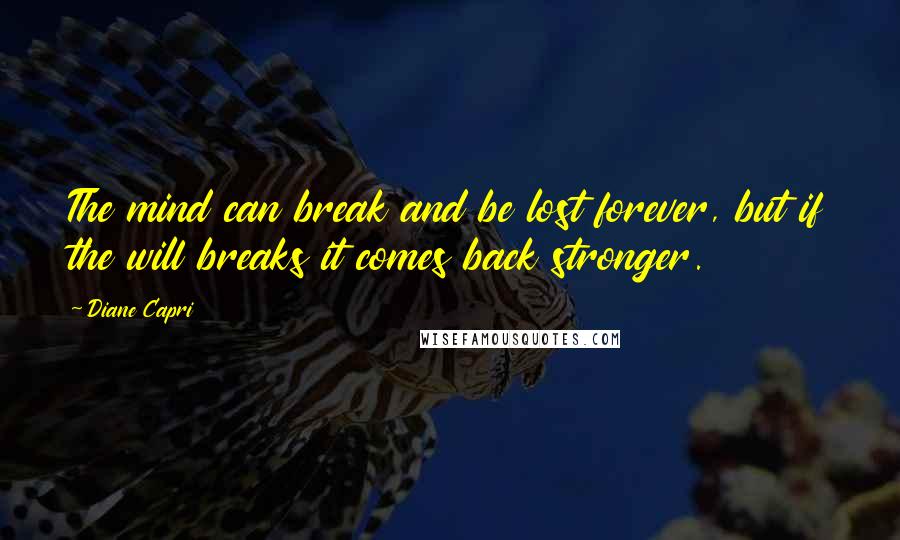 Diane Capri Quotes: The mind can break and be lost forever, but if the will breaks it comes back stronger.