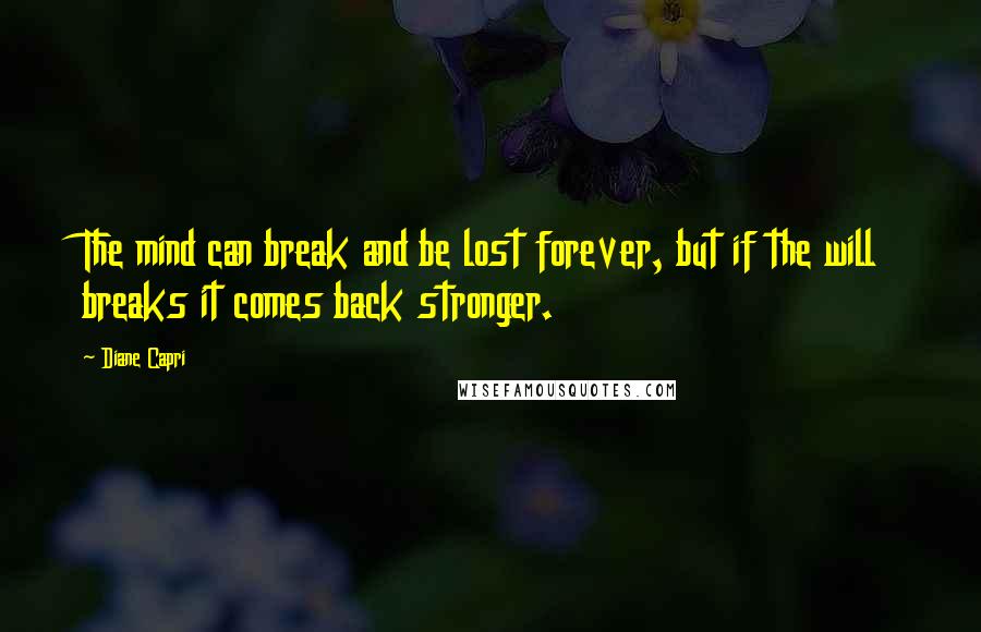 Diane Capri Quotes: The mind can break and be lost forever, but if the will breaks it comes back stronger.