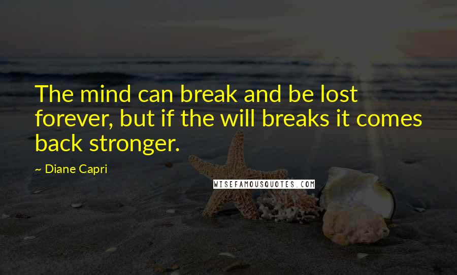 Diane Capri Quotes: The mind can break and be lost forever, but if the will breaks it comes back stronger.