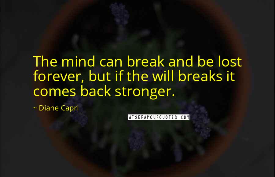 Diane Capri Quotes: The mind can break and be lost forever, but if the will breaks it comes back stronger.