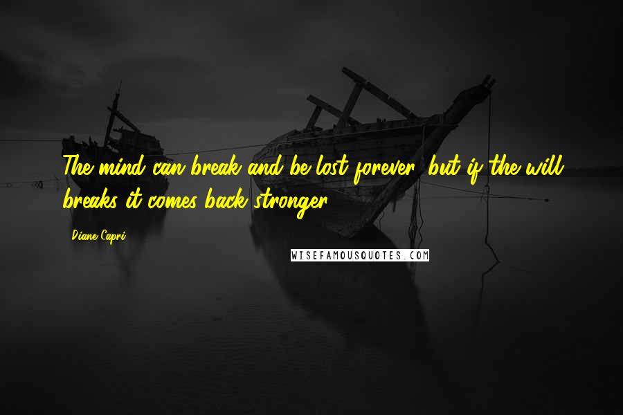 Diane Capri Quotes: The mind can break and be lost forever, but if the will breaks it comes back stronger.