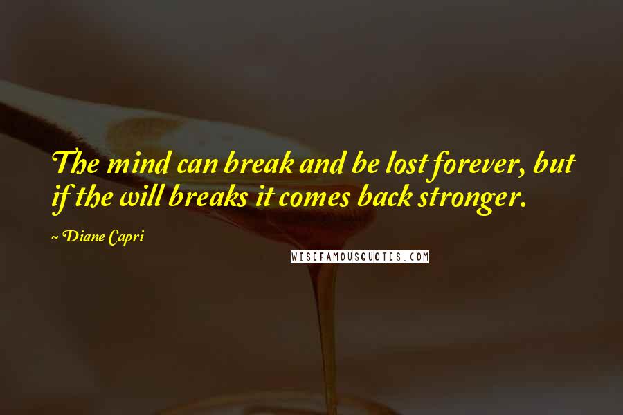 Diane Capri Quotes: The mind can break and be lost forever, but if the will breaks it comes back stronger.