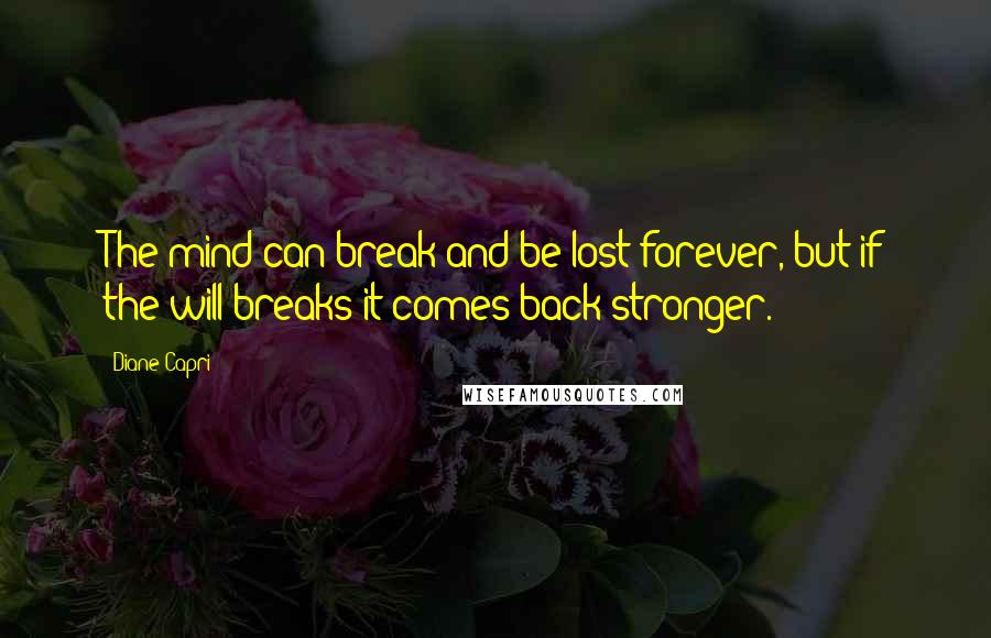 Diane Capri Quotes: The mind can break and be lost forever, but if the will breaks it comes back stronger.