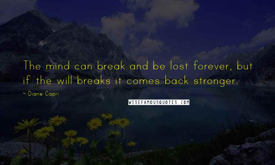 Diane Capri Quotes: The mind can break and be lost forever, but if the will breaks it comes back stronger.