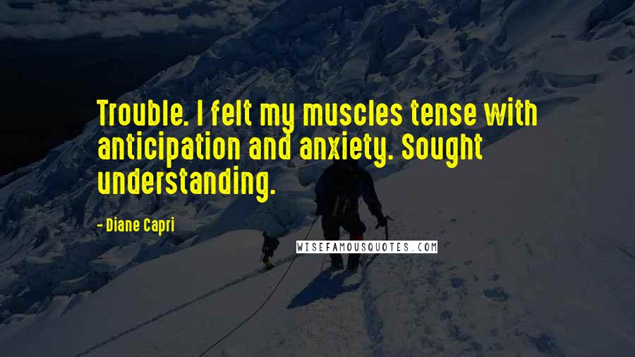 Diane Capri Quotes: Trouble. I felt my muscles tense with anticipation and anxiety. Sought understanding.