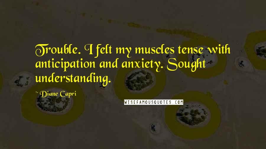 Diane Capri Quotes: Trouble. I felt my muscles tense with anticipation and anxiety. Sought understanding.