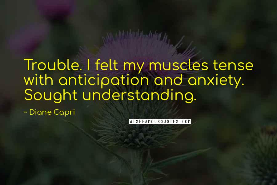 Diane Capri Quotes: Trouble. I felt my muscles tense with anticipation and anxiety. Sought understanding.