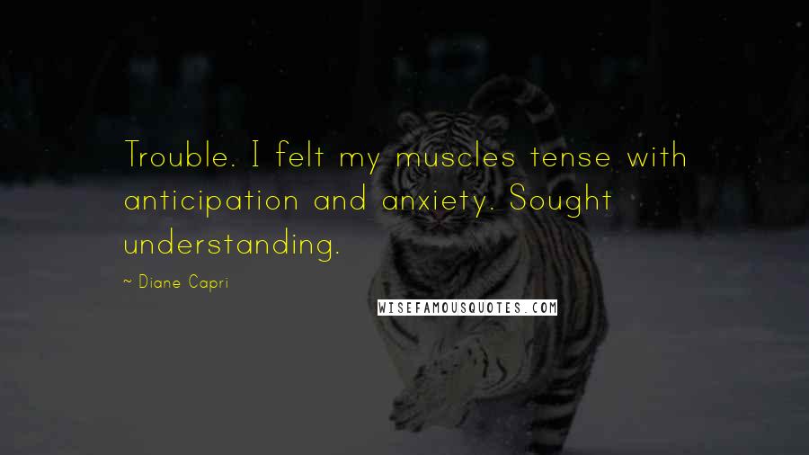 Diane Capri Quotes: Trouble. I felt my muscles tense with anticipation and anxiety. Sought understanding.