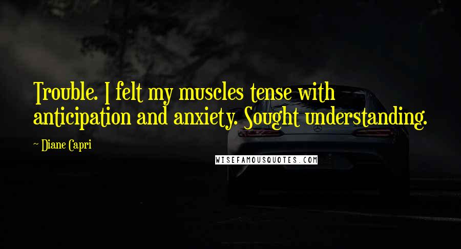 Diane Capri Quotes: Trouble. I felt my muscles tense with anticipation and anxiety. Sought understanding.