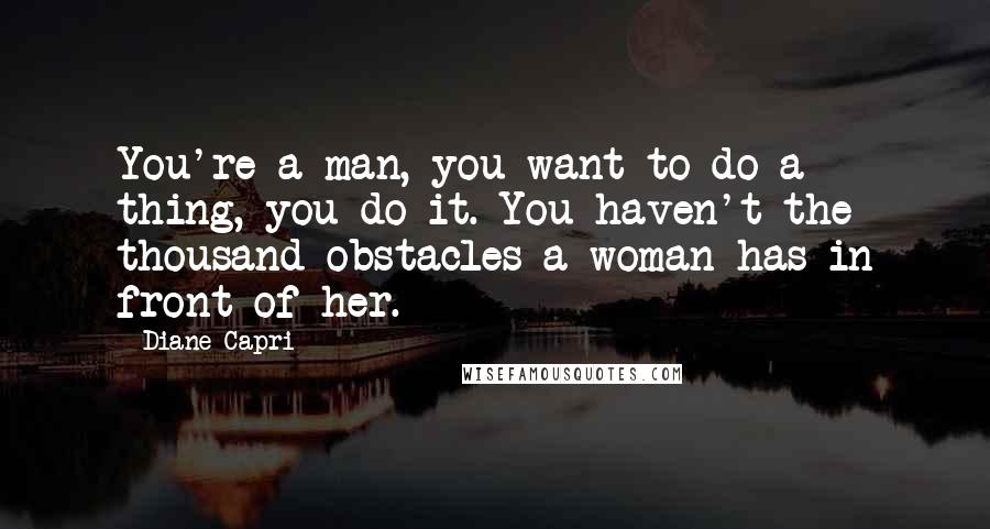 Diane Capri Quotes: You're a man, you want to do a thing, you do it. You haven't the thousand obstacles a woman has in front of her.