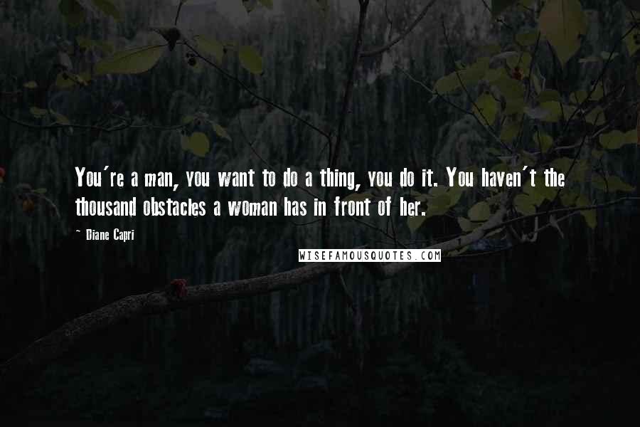 Diane Capri Quotes: You're a man, you want to do a thing, you do it. You haven't the thousand obstacles a woman has in front of her.