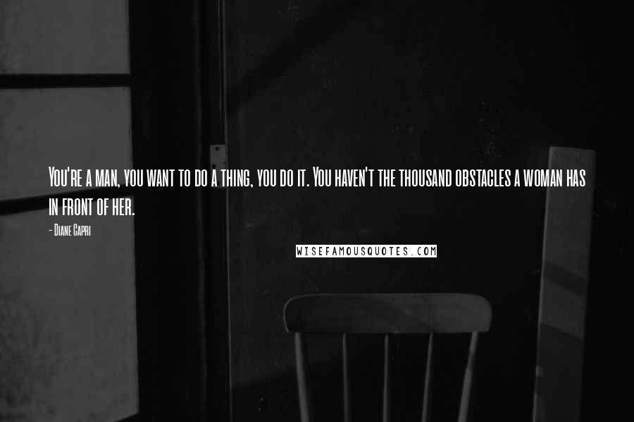 Diane Capri Quotes: You're a man, you want to do a thing, you do it. You haven't the thousand obstacles a woman has in front of her.