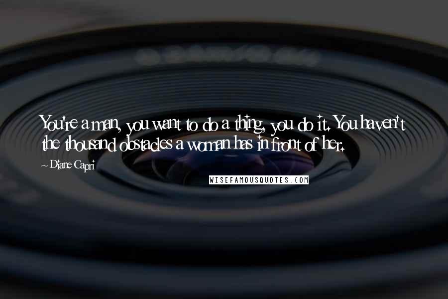 Diane Capri Quotes: You're a man, you want to do a thing, you do it. You haven't the thousand obstacles a woman has in front of her.