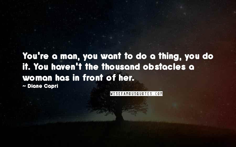 Diane Capri Quotes: You're a man, you want to do a thing, you do it. You haven't the thousand obstacles a woman has in front of her.