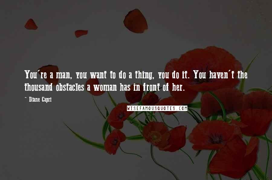 Diane Capri Quotes: You're a man, you want to do a thing, you do it. You haven't the thousand obstacles a woman has in front of her.