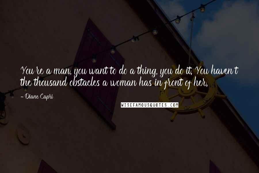 Diane Capri Quotes: You're a man, you want to do a thing, you do it. You haven't the thousand obstacles a woman has in front of her.