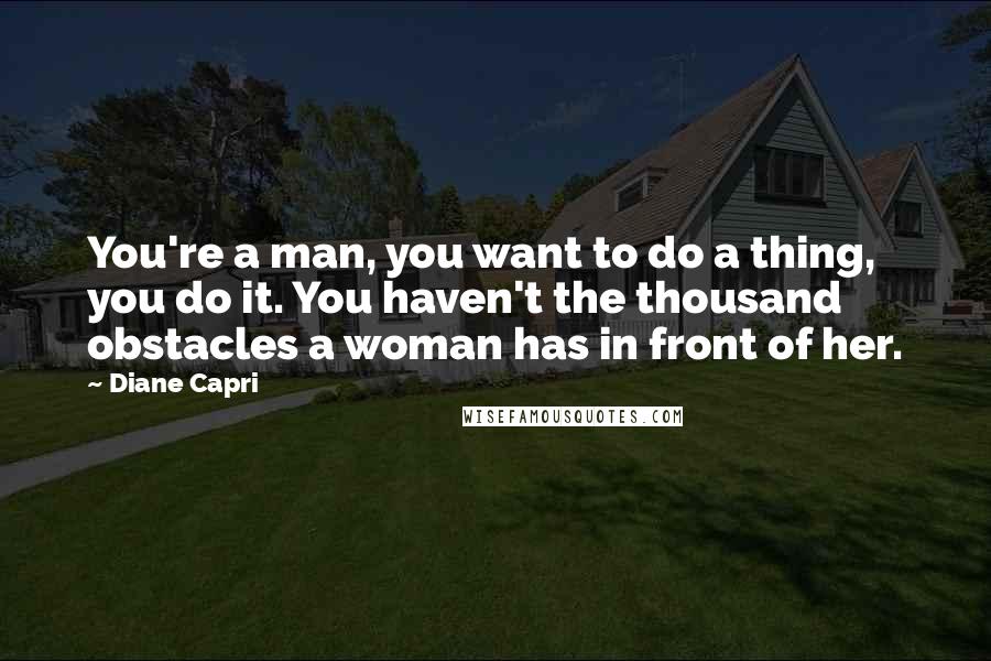 Diane Capri Quotes: You're a man, you want to do a thing, you do it. You haven't the thousand obstacles a woman has in front of her.