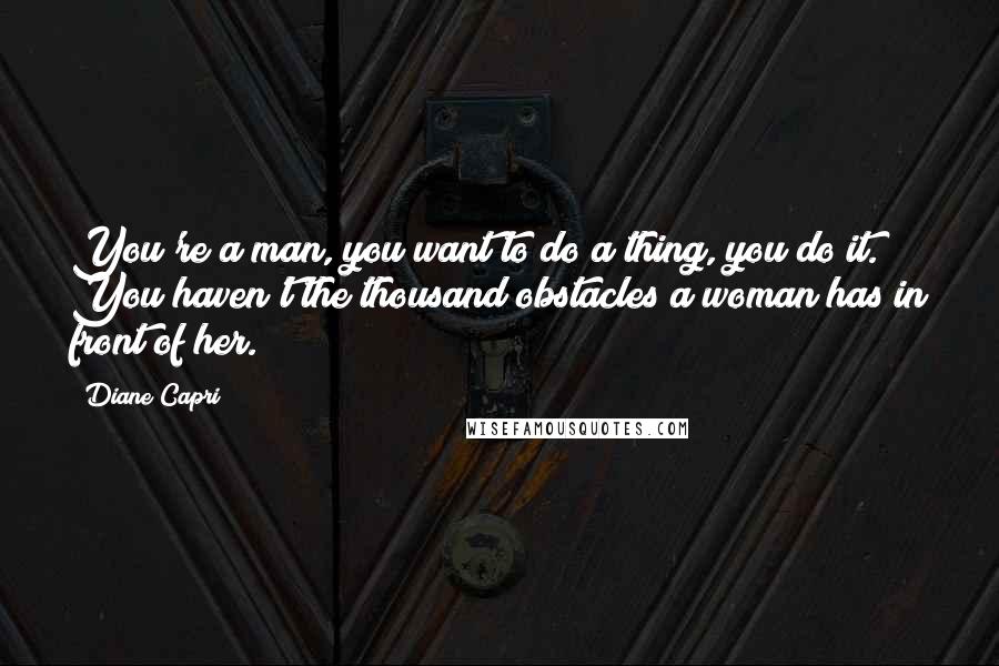 Diane Capri Quotes: You're a man, you want to do a thing, you do it. You haven't the thousand obstacles a woman has in front of her.