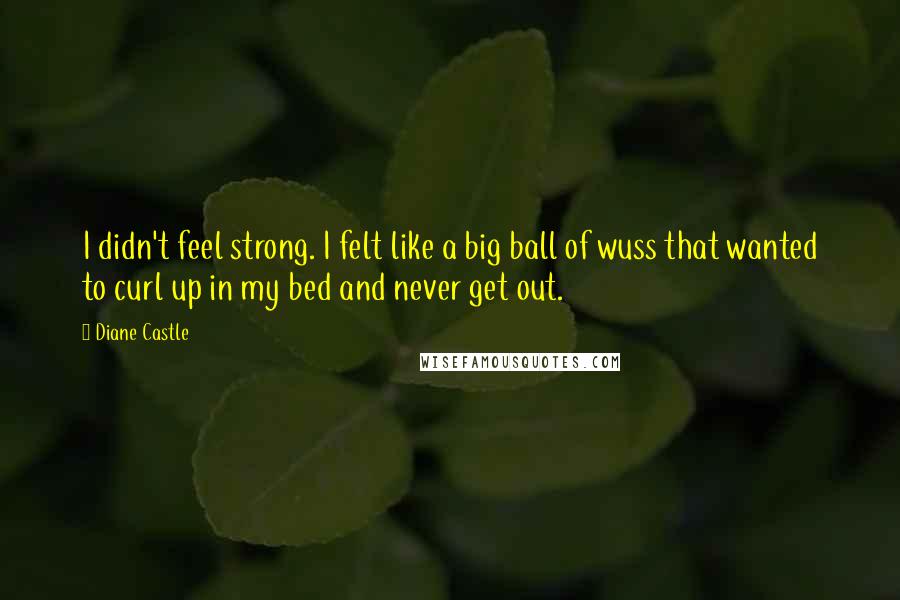 Diane Castle Quotes: I didn't feel strong. I felt like a big ball of wuss that wanted to curl up in my bed and never get out.