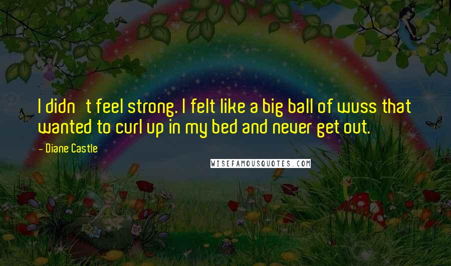 Diane Castle Quotes: I didn't feel strong. I felt like a big ball of wuss that wanted to curl up in my bed and never get out.