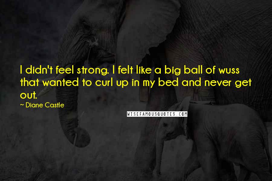 Diane Castle Quotes: I didn't feel strong. I felt like a big ball of wuss that wanted to curl up in my bed and never get out.