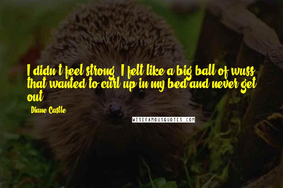 Diane Castle Quotes: I didn't feel strong. I felt like a big ball of wuss that wanted to curl up in my bed and never get out.