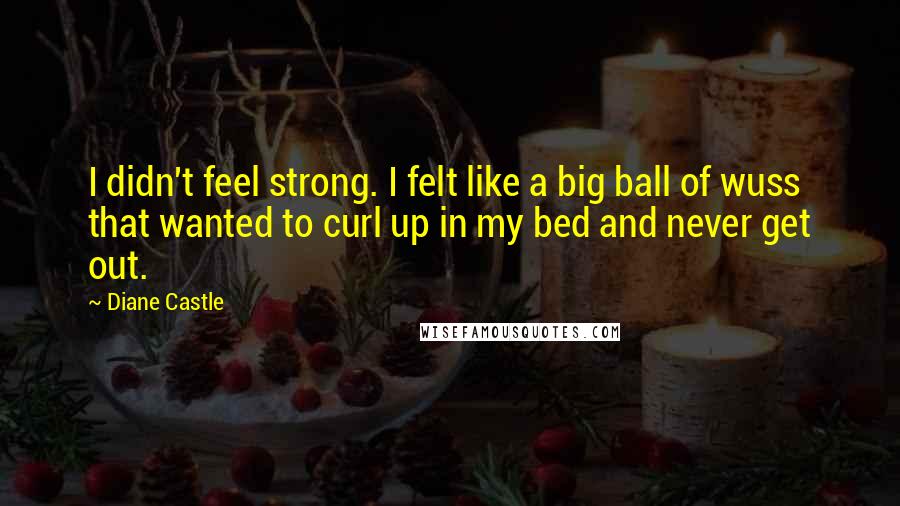 Diane Castle Quotes: I didn't feel strong. I felt like a big ball of wuss that wanted to curl up in my bed and never get out.