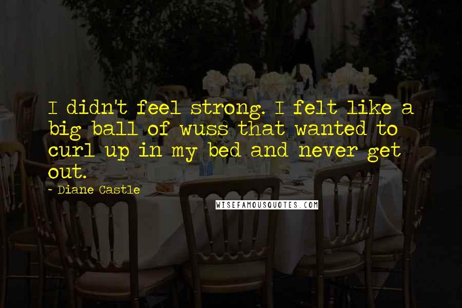 Diane Castle Quotes: I didn't feel strong. I felt like a big ball of wuss that wanted to curl up in my bed and never get out.