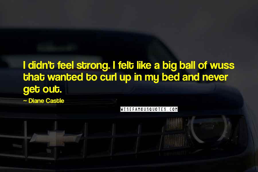 Diane Castle Quotes: I didn't feel strong. I felt like a big ball of wuss that wanted to curl up in my bed and never get out.