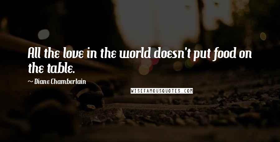 Diane Chamberlain Quotes: All the love in the world doesn't put food on the table.