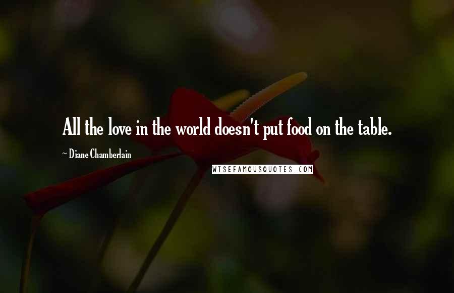 Diane Chamberlain Quotes: All the love in the world doesn't put food on the table.