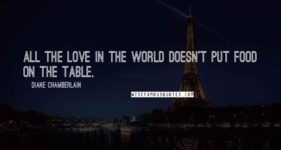 Diane Chamberlain Quotes: All the love in the world doesn't put food on the table.