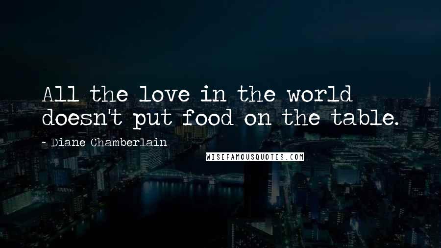 Diane Chamberlain Quotes: All the love in the world doesn't put food on the table.