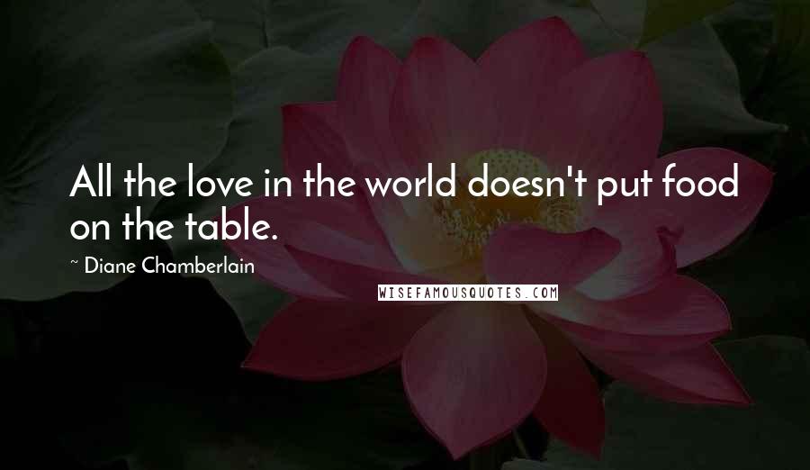 Diane Chamberlain Quotes: All the love in the world doesn't put food on the table.